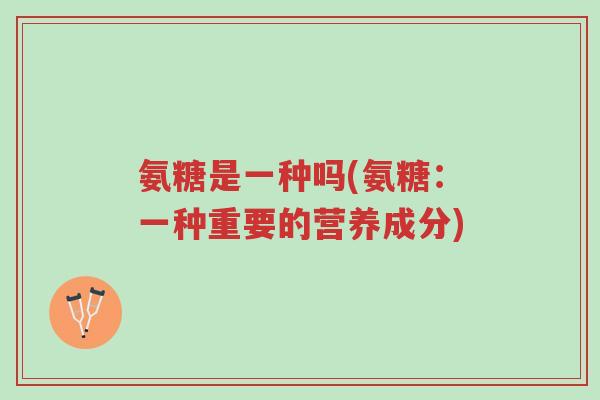 氨糖是一种吗(氨糖:一种重要的营养成分)-第1张图片-超越 氨糖是一种吗(氨糖:一种重要的营养成分)-第1张图片-超越