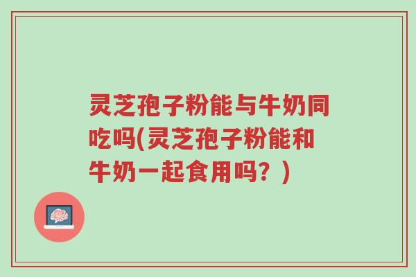 灵芝孢子粉能与牛奶同吃吗(灵芝孢子粉能和牛奶一起食用吗？)-第1张图片-超越