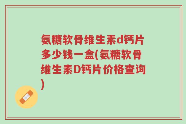 氨糖软骨维生素d钙片多少钱一盒(氨糖软骨维生素D钙片价格查询)-第1张图片-超越 氨糖软骨维生素d钙片多少钱一盒(氨糖软骨维生素D钙片价格查询)-第1张图片-超越