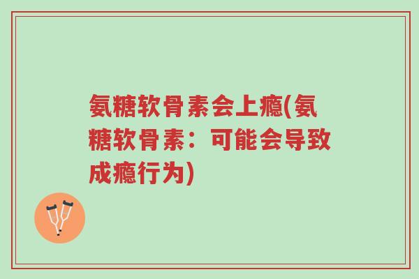氨糖软骨素会上瘾(氨糖软骨素:可能会导致成瘾行为)-第1张图片-超越 氨糖软骨素会上瘾(氨糖软骨素:可能会导致成瘾行为)-第1张图片-超越