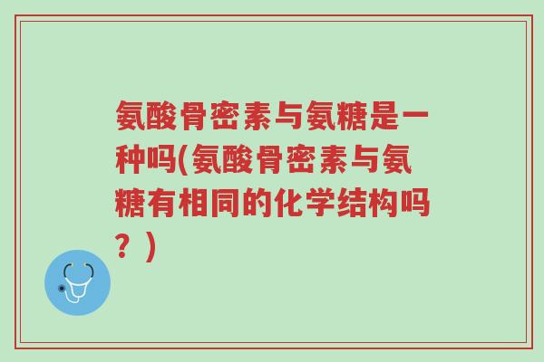 氨酸骨密素与氨糖是一种吗(氨酸骨密素与氨糖有相同的化学结构吗?)-第1张图片-超越 氨酸骨密素与氨糖是一种吗(氨酸骨密素与氨糖有相同的化学结构吗?)-第1张图片-超越