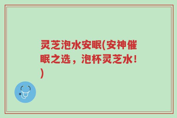 灵芝泡水安眠(安神催眠之选,泡杯灵芝水!)-第1张图片-超越 灵芝泡水安眠(安神催眠之选,泡杯灵芝水!)-第1张图片-超越