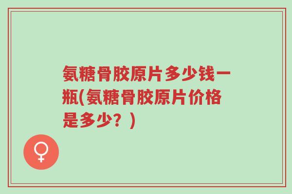 氨糖骨胶原片多少钱一瓶(氨糖骨胶原片价格是多少?)-第1张图片-超越 氨糖骨胶原片多少钱一瓶(氨糖骨胶原片价格是多少?)-第1张图片-超越