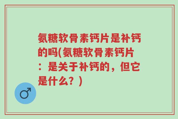 氨糖软骨素钙片是补钙的吗(氨糖软骨素钙片:是关于补钙的,但它是什么?)-第1张图片-超越 氨糖软骨素钙片是补钙的吗(氨糖软骨素钙片:是关于补钙的,但它是什么?)-第1张图片-超越