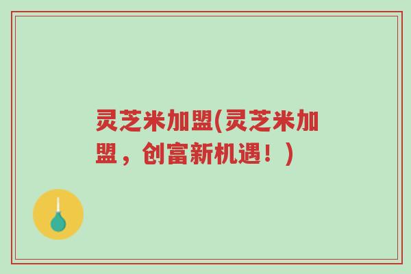 灵芝米加盟(灵芝米加盟,创富新机遇!)-第1张图片-超越 灵芝米加盟(灵芝米加盟,创富新机遇!)-第1张图片-超越