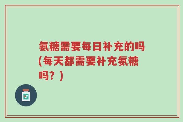 氨糖需要每日补充的吗(每天都需要补充氨糖吗?)-第1张图片-超越 氨糖需要每日补充的吗(每天都需要补充氨糖吗?)-第1张图片-超越