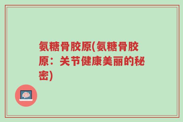 氨糖骨胶原(氨糖骨胶原:关节健康美丽的秘密)-第1张图片-超越 氨糖骨胶原(氨糖骨胶原:关节健康美丽的秘密)-第1张图片-超越