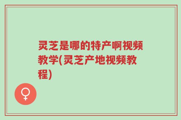 灵芝是哪的特产啊视频教学(灵芝产地视频教程)-第1张图片-超越 灵芝是哪的特产啊视频教学(灵芝产地视频教程)-第1张图片-超越