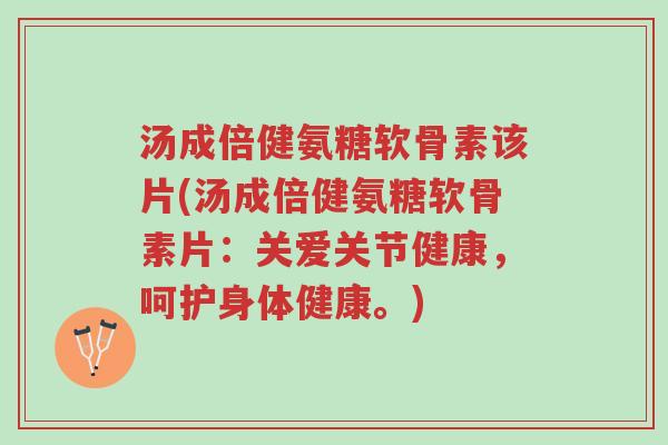 汤成倍健氨糖软骨素该片(汤成倍健氨糖软骨素片:关爱关节健康,呵护身体健康。)-第1张图片-超越 汤成倍健氨糖软骨素该片(汤成倍健氨糖软骨素片:关爱关节健康,呵护身体健康。)-第1张图片-超越