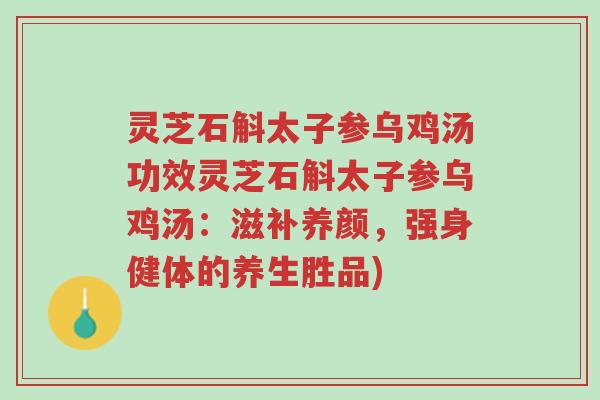 灵芝石斛太子参乌鸡汤功效灵芝石斛太子参乌鸡汤:滋补养颜,强身健体的养生胜品)-第1张图片-超越 灵芝石斛太子参乌鸡汤功效灵芝石斛太子参乌鸡汤:滋补养颜,强身健体的养生胜品)-第1张图片-超越