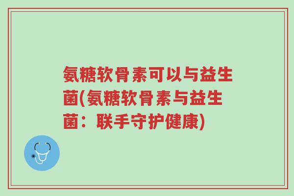 氨糖软骨素可以与益生菌(氨糖软骨素与益生菌：联手守护健康)-第1张图片-超越