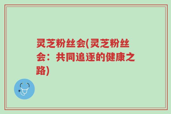 灵芝粉丝会(灵芝粉丝会:共同追逐的健康之路)-第1张图片-超越 灵芝粉丝会(灵芝粉丝会:共同追逐的健康之路)-第1张图片-超越