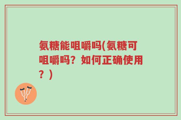 氨糖能咀嚼吗(氨糖可咀嚼吗?如何正确使用?)-第1张图片-超越 氨糖能咀嚼吗(氨糖可咀嚼吗?如何正确使用?)-第1张图片-超越