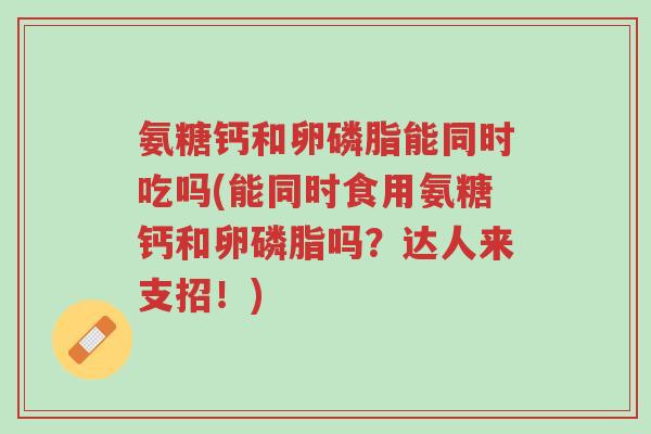 氨糖钙和卵磷脂能同时吃吗(能同时食用氨糖钙和卵磷脂吗?达人来支招!)-第1张图片-超越 氨糖钙和卵磷脂能同时吃吗(能同时食用氨糖钙和卵磷脂吗?达人来支招!)-第1张图片-超越