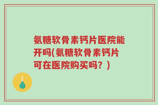 氨糖软骨素钙片医院能开吗(氨糖软骨素钙片可在医院购买吗？)-第1张图片-超越