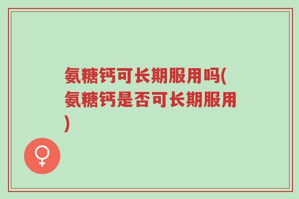 氨糖钙可长期服用吗(氨糖钙是否可长期服用)-第1张图片-超越 氨糖钙可长期服用吗(氨糖钙是否可长期服用)-第1张图片-超越