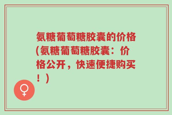 氨糖葡萄糖胶囊的价格(氨糖葡萄糖胶囊:价格公开,快速便捷购买!)-第1张图片-超越 氨糖葡萄糖胶囊的价格(氨糖葡萄糖胶囊:价格公开,快速便捷购买!)-第1张图片-超越