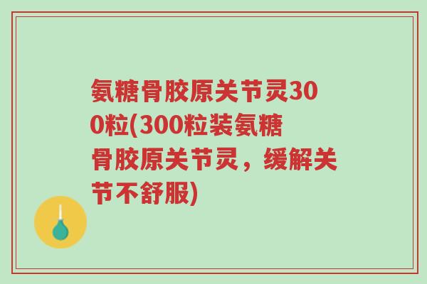 氨糖骨胶原关节灵300粒(300粒装氨糖骨胶原关节灵，缓解关节不舒服)-第1张图片-超越
