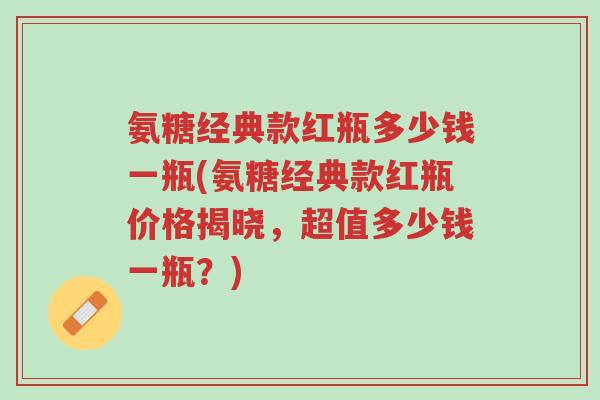 氨糖经典款红瓶多少钱一瓶(氨糖经典款红瓶价格揭晓,超值多少钱一瓶?)-第1张图片-超越 氨糖经典款红瓶多少钱一瓶(氨糖经典款红瓶价格揭晓,超值多少钱一瓶?)-第1张图片-超越