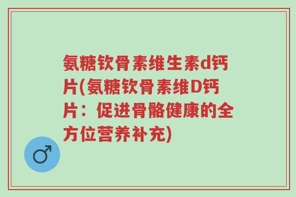 氨糖钦骨素维生素d钙片(氨糖钦骨素维D钙片:促进骨骼健康的全方位营养补充)-第1张图片-超越 氨糖钦骨素维生素d钙片(氨糖钦骨素维D钙片:促进骨骼健康的全方位营养补充)-第1张图片-超越