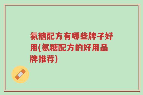 氨糖配方有哪些牌子好用(氨糖配方的好用品牌推荐)-第1张图片-超越 氨糖配方有哪些牌子好用(氨糖配方的好用品牌推荐)-第1张图片-超越