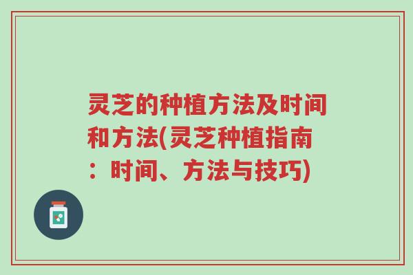灵芝的种植方法及时间和方法(灵芝种植指南：时间、方法与技巧)-第1张图片-超越