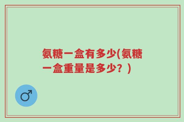 氨糖一盒有多少(氨糖一盒重量是多少？)-第1张图片-超越