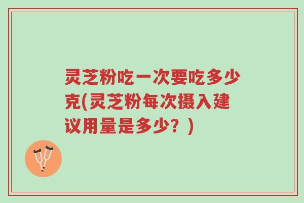 灵芝粉吃一次要吃多少克(灵芝粉每次摄入建议用量是多少?)-第1张图片-超越 灵芝粉吃一次要吃多少克(灵芝粉每次摄入建议用量是多少?)-第1张图片-超越