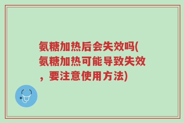 氨糖加热后会失效吗(氨糖加热可能导致失效，要注意使用方法)-第1张图片-超越