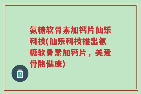 氨糖软骨素加钙片仙乐科技(仙乐科技推出氨糖软骨素加钙片，关爱骨骼健康)-第1张图片-超越