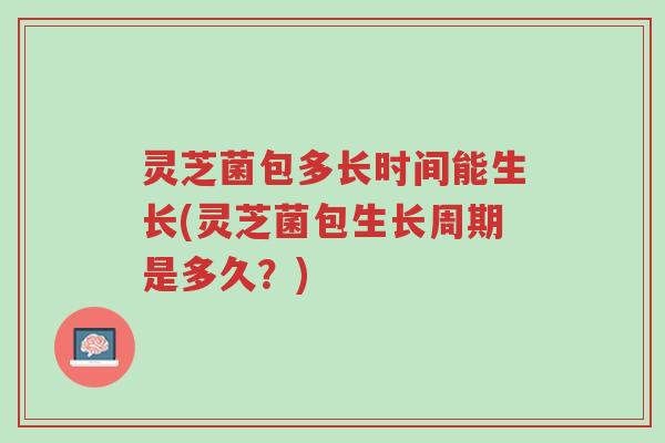 灵芝菌包多长时间能生长(灵芝菌包生长周期是多久?)-第1张图片-超越 灵芝菌包多长时间能生长(灵芝菌包生长周期是多久?)-第1张图片-超越