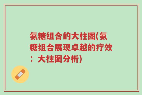 氨糖组合的大柱图(氨糖组合展现卓越的疗效：大柱图分析)-第1张图片-超越