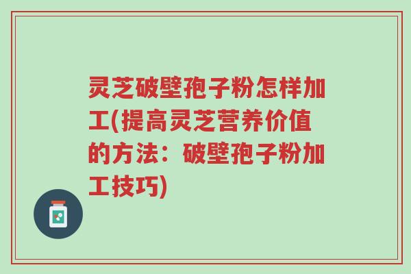 灵芝破壁孢子粉怎样加工(提高灵芝营养价值的方法:破壁孢子粉加工技巧)-第1张图片-超越 灵芝破壁孢子粉怎样加工(提高灵芝营养价值的方法:破壁孢子粉加工技巧)-第1张图片-超越