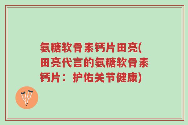 氨糖软骨素钙片田亮(田亮代言的氨糖软骨素钙片：护佑关节健康)-第1张图片-超越