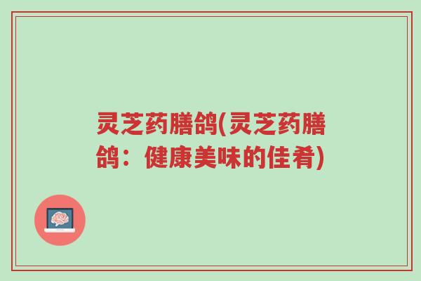 灵芝药膳鸽(灵芝药膳鸽:健康美味的佳肴)-第1张图片-超越 灵芝药膳鸽(灵芝药膳鸽:健康美味的佳肴)-第1张图片-超越