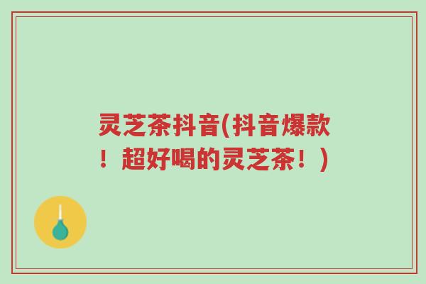 灵芝茶抖音(抖音爆款！超好喝的灵芝茶！)-第1张图片-超越