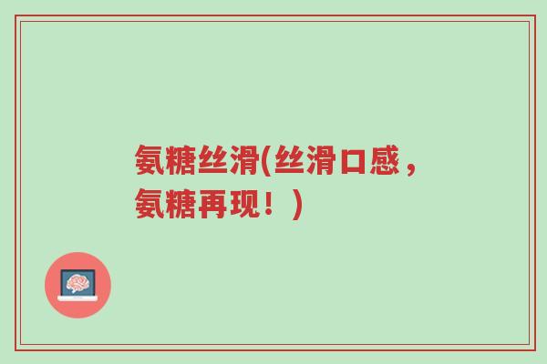 氨糖丝滑(丝滑口感,氨糖再现!)-第1张图片-超越 氨糖丝滑(丝滑口感,氨糖再现!)-第1张图片-超越