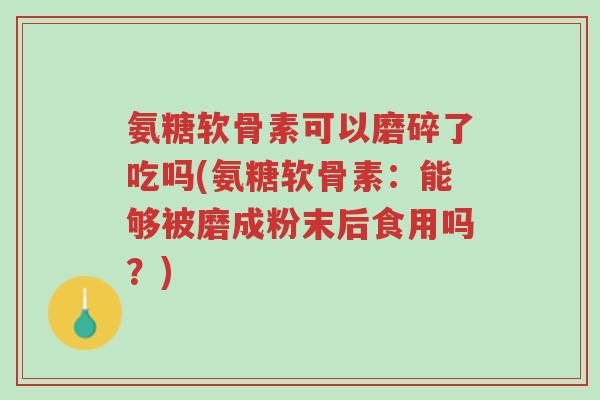 氨糖软骨素可以磨碎了吃吗(氨糖软骨素:能够被磨成粉末后食用吗?)-第1张图片-超越 氨糖软骨素可以磨碎了吃吗(氨糖软骨素:能够被磨成粉末后食用吗?)-第1张图片-超越