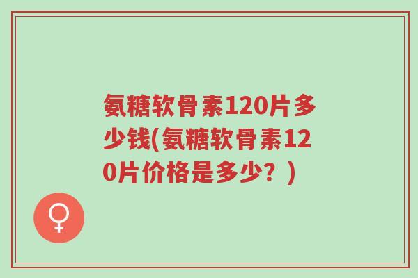 氨糖软骨素120片多少钱(氨糖软骨素120片价格是多少?)-第1张图片-超越 氨糖软骨素120片多少钱(氨糖软骨素120片价格是多少?)-第1张图片-超越