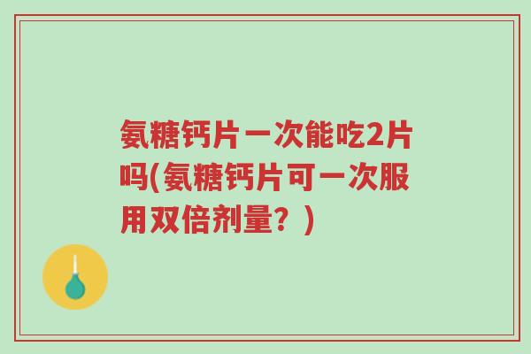 氨糖钙片一次能吃2片吗(氨糖钙片可一次服用双倍剂量?)-第1张图片-超越 氨糖钙片一次能吃2片吗(氨糖钙片可一次服用双倍剂量?)-第1张图片-超越