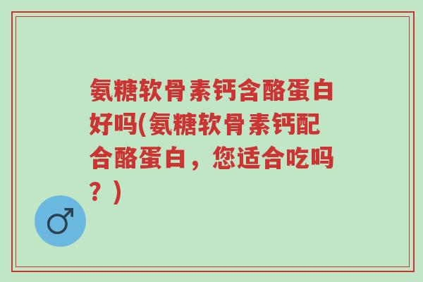 氨糖软骨素钙含酪蛋白好吗(氨糖软骨素钙配合酪蛋白,您适合吃吗?)-第1张图片-超越 氨糖软骨素钙含酪蛋白好吗(氨糖软骨素钙配合酪蛋白,您适合吃吗?)-第1张图片-超越
