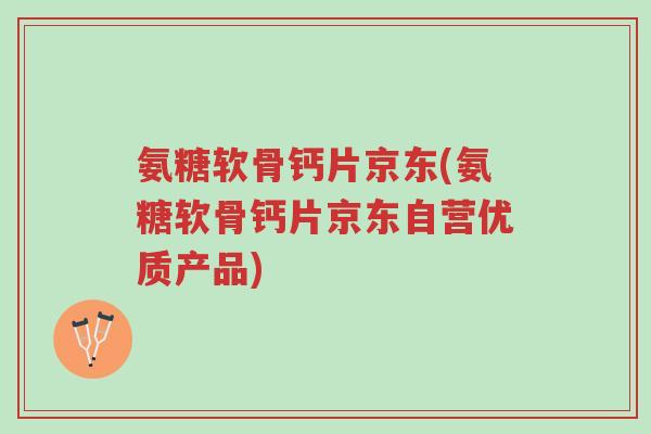 氨糖软骨钙片京东(氨糖软骨钙片京东自营优质产品)-第1张图片-超越 氨糖软骨钙片京东(氨糖软骨钙片京东自营优质产品)-第1张图片-超越