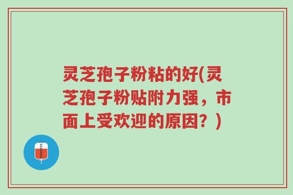 灵芝孢子粉粘的好(灵芝孢子粉贴附力强,市面上受欢迎的原因?)-第1张图片-超越 灵芝孢子粉粘的好(灵芝孢子粉贴附力强,市面上受欢迎的原因?)-第1张图片-超越