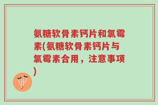 氨糖软骨素钙片和氯霉素(氨糖软骨素钙片与氯霉素合用,注意事项)-第1张图片-超越 氨糖软骨素钙片和氯霉素(氨糖软骨素钙片与氯霉素合用,注意事项)-第1张图片-超越