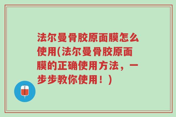 法尔曼骨胶原面膜怎么使用(法尔曼骨胶原面膜的正确使用方法,一步步教你使用!)-第1张图片-超越 法尔曼骨胶原面膜怎么使用(法尔曼骨胶原面膜的正确使用方法,一步步教你使用!)-第1张图片-超越