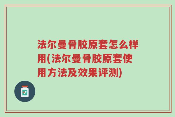 法尔曼骨胶原套怎么样用(法尔曼骨胶原套使用方法及效果评测)-第1张图片-超越