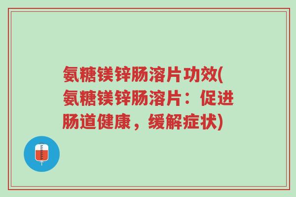 氨糖镁锌肠溶片功效(氨糖镁锌肠溶片:促进肠道健康,缓解症状)-第1张图片-超越 氨糖镁锌肠溶片功效(氨糖镁锌肠溶片:促进肠道健康,缓解症状)-第1张图片-超越