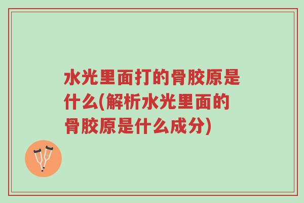 水光里面打的骨胶原是什么(解析水光里面的骨胶原是什么成分)-第1张图片-超越 水光里面打的骨胶原是什么(解析水光里面的骨胶原是什么成分)-第1张图片-超越