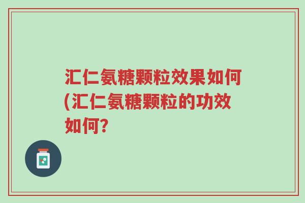汇仁氨糖颗粒效果如何(汇仁氨糖颗粒的功效如何?-第1张图片-超越 汇仁氨糖颗粒效果如何(汇仁氨糖颗粒的功效如何?-第1张图片-超越