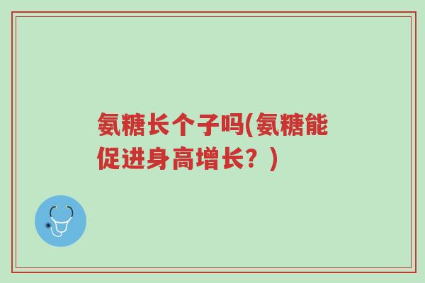 氨糖长个子吗(氨糖能促进身高增长?)-第1张图片-超越 氨糖长个子吗(氨糖能促进身高增长?)-第1张图片-超越
